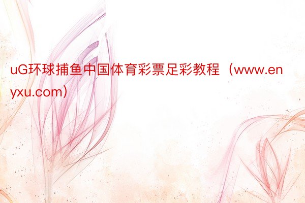 uG环球捕鱼中国体育彩票足彩教程（www.enyxu.com）