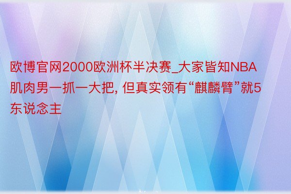 欧博官网2000欧洲杯半决赛_大家皆知NBA肌肉男一抓一大把, 但真实领有“麒麟臂”就5东说念主