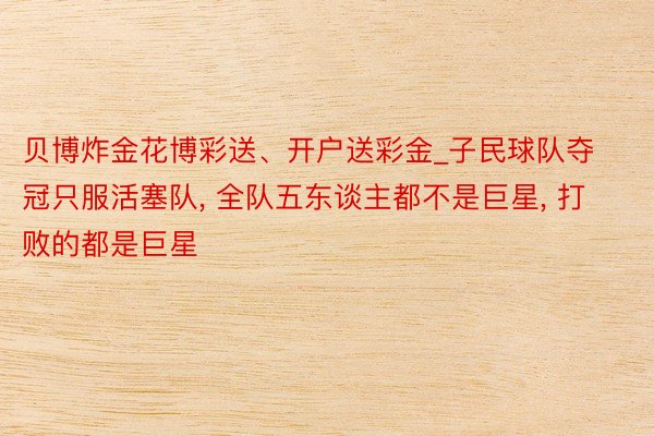 贝博炸金花博彩送、开户送彩金_子民球队夺冠只服活塞队, 全队五东谈主都不是巨星, 打败的都是巨星