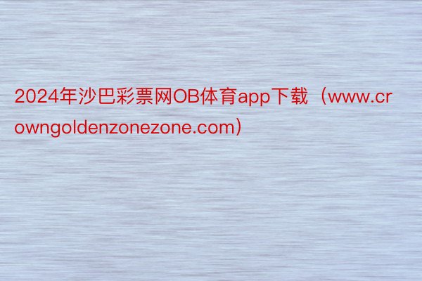 2024年沙巴彩票网OB体育app下载（www.crowngoldenzonezone.com）