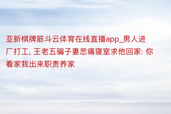 亚新棋牌筋斗云体育在线直播app_男人进厂打工, 王老五骗子妻悲痛寝室求他回家: 你看家我出来职责养家