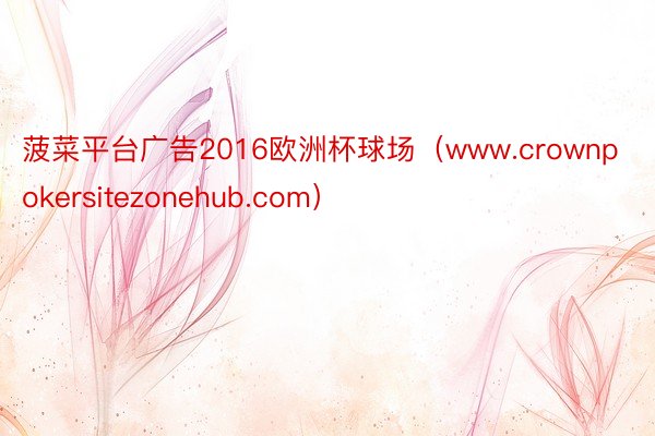 菠菜平台广告2016欧洲杯球场（www.crownpokersitezonehub.com）