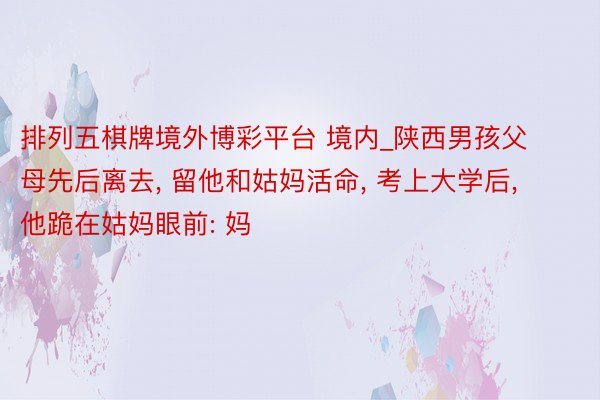 排列五棋牌境外博彩平台 境内_陕西男孩父母先后离去, 留他和姑妈活命, 考上大学后, 他跪在姑妈眼前: 妈