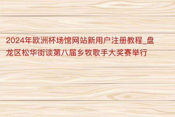 2024年欧洲杯场馆网站新用户注册教程_盘龙区松华街谈第八届乡牧歌手大奖赛举行