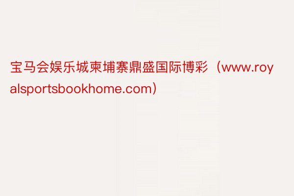 宝马会娱乐城柬埔寨鼎盛国际博彩（www.royalsportsbookhome.com）