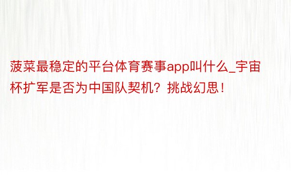 菠菜最稳定的平台体育赛事app叫什么_宇宙杯扩军是否为中国队契机？挑战幻思！