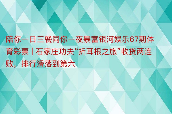 陪你一日三餐同你一夜暴富银河娱乐67期体育彩票 | 石家庄功夫“折耳根之旅”收货两连败，排行滑落到第六