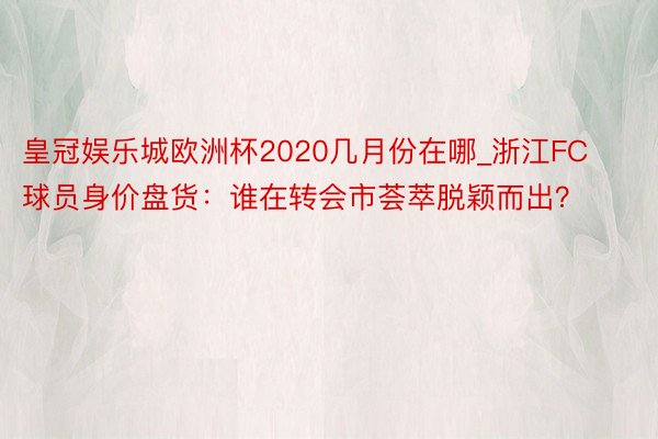 皇冠娱乐城欧洲杯2020几月份在哪_浙江FC球员身价盘货：谁在转会市荟萃脱颖而出？