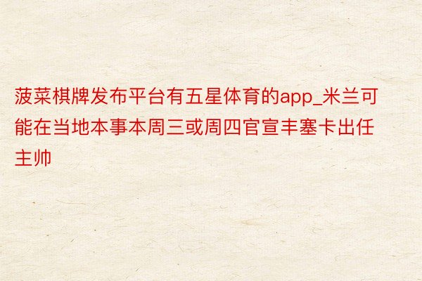 菠菜棋牌发布平台有五星体育的app_米兰可能在当地本事本周三或周四官宣丰塞卡出任主帅