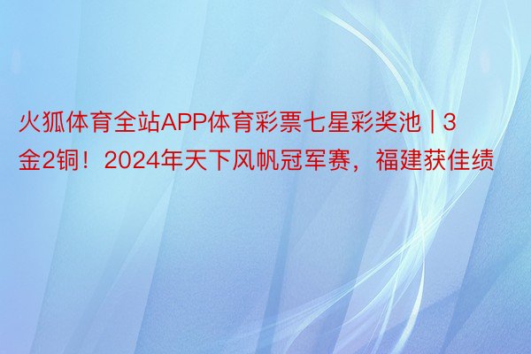 火狐体育全站APP体育彩票七星彩奖池 | 3金2铜！2024年天下风帆冠军赛，福建获佳绩