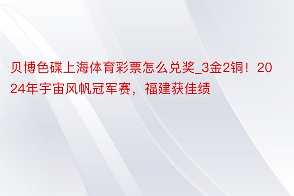 贝博色碟上海体育彩票怎么兑奖_3金2铜！2024年宇宙风帆冠军赛，福建获佳绩