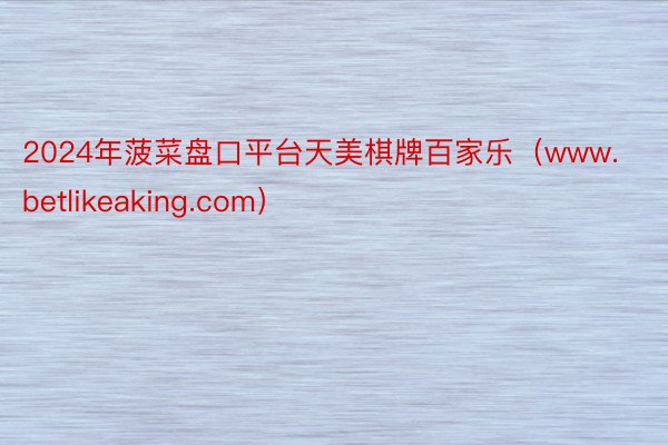 2024年菠菜盘口平台天美棋牌百家乐（www.betlikeaking.com）