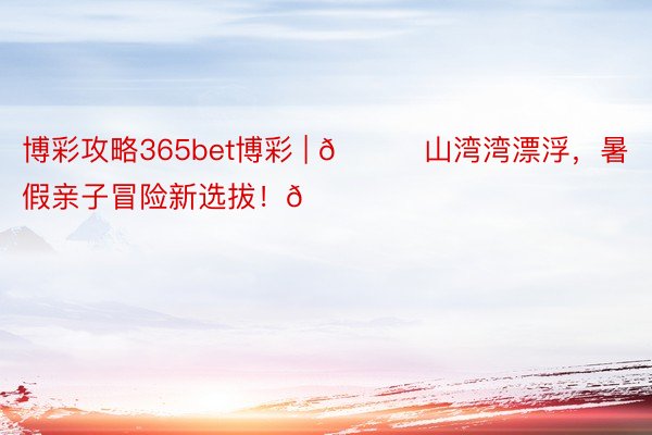 博彩攻略365bet博彩 | 🌊山湾湾漂浮,暑假亲子冒险新选拔!🏞️