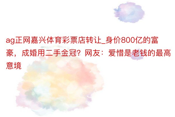 ag正网嘉兴体育彩票店转让_身价800亿的富豪，成婚用二手金冠？网友：爱惜是老钱的最高意境