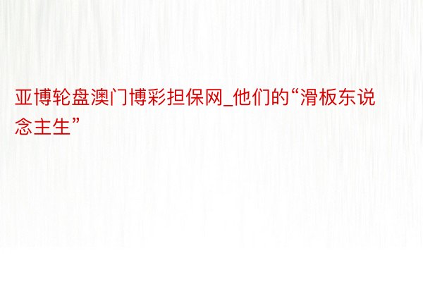 亚博轮盘澳门博彩担保网_他们的“滑板东说念主生”
