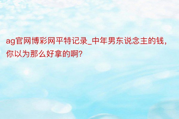 ag官网博彩网平特记录_中年男东说念主的钱，你以为那么好拿的啊？