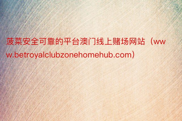 菠菜安全可靠的平台澳门线上赌场网站（www.betroyalclubzonehomehub.com）