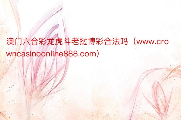 澳门六合彩龙虎斗老挝博彩合法吗（www.crowncasinoonline888.com）