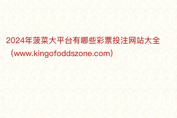 2024年菠菜大平台有哪些彩票投注网站大全（www.kingofoddszone.com）