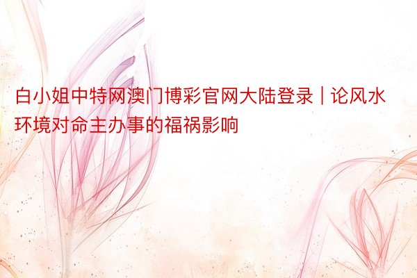 白小姐中特网澳门博彩官网大陆登录 | 论风水环境对命主办事的福祸影响