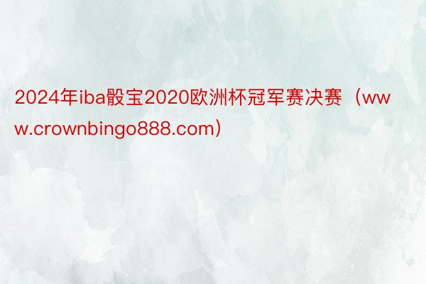 2024年iba骰宝2020欧洲杯冠军赛决赛（www.crownbingo888.com）