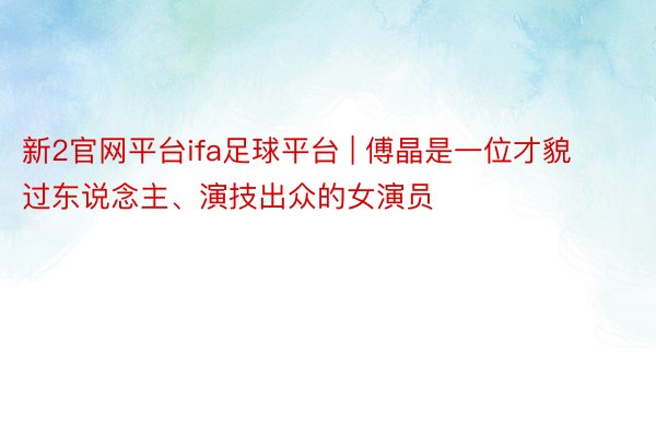 新2官网平台ifa足球平台 | 傅晶是一位才貌过东说念主、演技出众的女演员