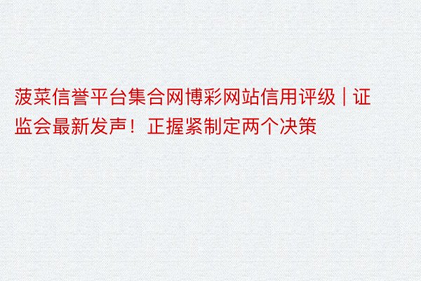 菠菜信誉平台集合网博彩网站信用评级 | 证监会最新发声！正握紧制定两个决策