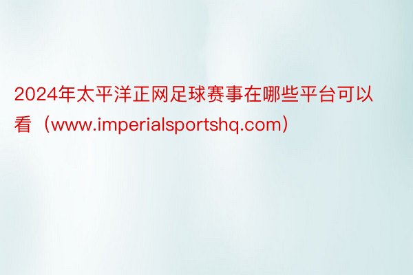 2024年太平洋正网足球赛事在哪些平台可以看（www.imperialsportshq.com）