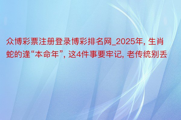 众博彩票注册登录博彩排名网_2025年, 生肖蛇的逢“本命年”, 这4件事要牢记, 老传统别丢