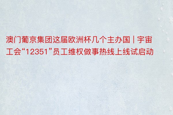 澳门葡京集团这届欧洲杯几个主办国 | 宇宙工会“12351”员工维权做事热线上线试启动