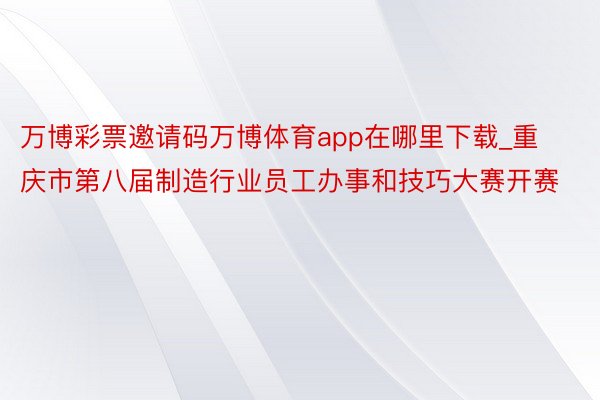 万博彩票邀请码万博体育app在哪里下载_重庆市第八届制造行业员工办事和技巧大赛开赛