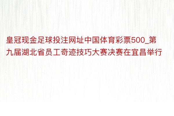 皇冠现金足球投注网址中国体育彩票500_第九届湖北省员工奇迹技巧大赛决赛在宜昌举行