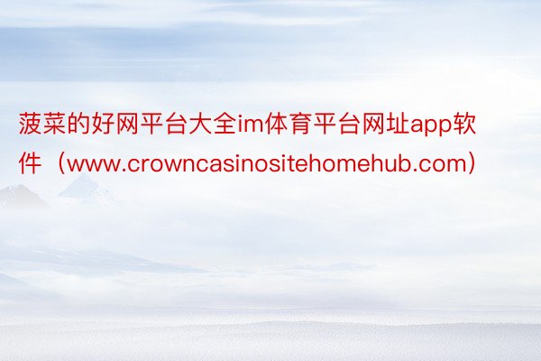 菠菜的好网平台大全im体育平台网址app软件（www.crowncasinositehomehub.com）
