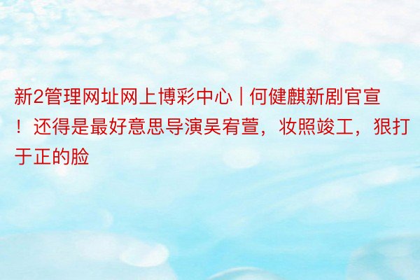 新2管理网址网上博彩中心 | 何健麒新剧官宣！还得是最好意思导演吴宥萱，妆照竣工，狠打于正的脸