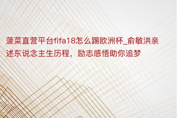 菠菜直营平台fifa18怎么踢欧洲杯_俞敏洪亲述东说念主生历程，励志感悟助你追梦