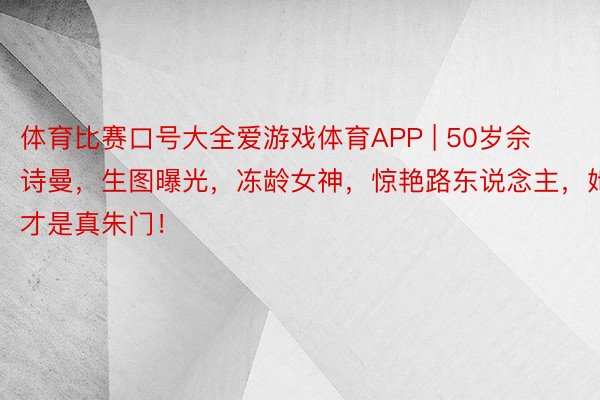 体育比赛口号大全爱游戏体育APP | 50岁佘诗曼，生图曝光，冻龄女神，惊艳路东说念主，她才是真朱门！