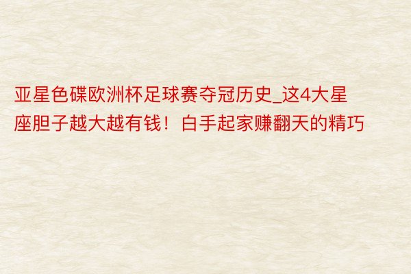 亚星色碟欧洲杯足球赛夺冠历史_这4大星座胆子越大越有钱！白手起家赚翻天的精巧