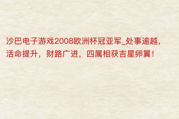 沙巴电子游戏2008欧洲杯冠亚军_处事逾越，活命提升，财路广进，四属相获吉星卵翼！