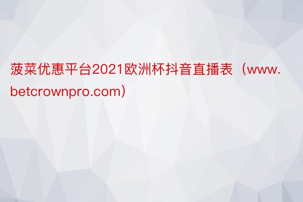 菠菜优惠平台2021欧洲杯抖音直播表（www.betcrownpro.com）