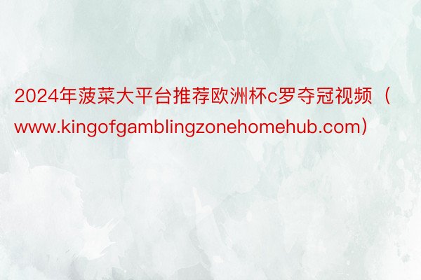 2024年菠菜大平台推荐欧洲杯c罗夺冠视频（www.kingofgamblingzonehomehub.com）
