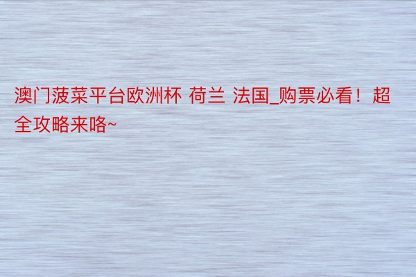 澳门菠菜平台欧洲杯 荷兰 法国_购票必看！超全攻略来咯~