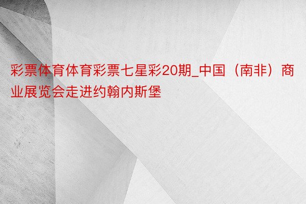 彩票体育体育彩票七星彩20期_中国（南非）商业展览会走进约翰内斯堡