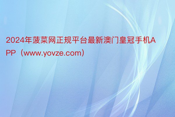 2024年菠菜网正规平台最新澳门皇冠手机APP（www.yovze.com）