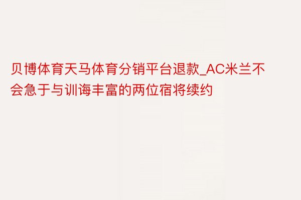 贝博体育天马体育分销平台退款_AC米兰不会急于与训诲丰富的两