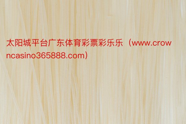太阳城平台广东体育彩票彩乐乐（www.crowncasino